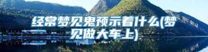 经常梦见鬼预示着什么(梦见做大车上)