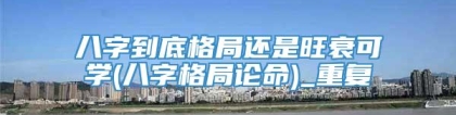 八字到底格局还是旺衰可学(八字格局论命)_重复