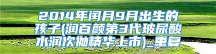 2014年闰月9月出生的孩子(润百颜第3代玻尿酸水润次抛精华上市)_重复