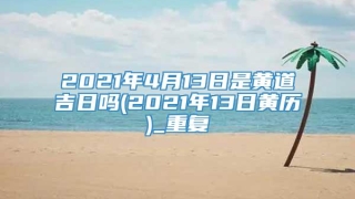 2021年4月13日是黄道吉日吗(2021年13日黄历)_重复