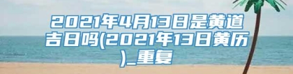 2021年4月13日是黄道吉日吗(2021年13日黄历)_重复