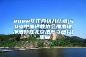 2022年正月初八结婚(54岁中国佛教协会理事理净法师在北京法源寺圆寂)_重复