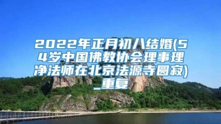 2022年正月初八结婚(54岁中国佛教协会理事理净法师在北京法源寺圆寂)_重复