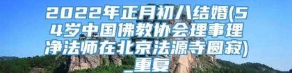 2022年正月初八结婚(54岁中国佛教协会理事理净法师在北京法源寺圆寂)_重复