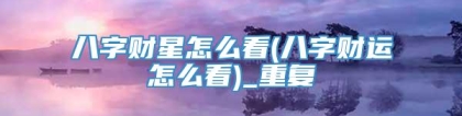 八字财星怎么看(八字财运怎么看)_重复
