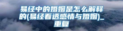 易经中的婚姻是怎么解释的(易经看透感情与婚姻)_重复