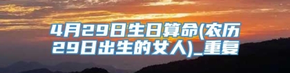 4月29日生日算命(农历29日出生的女人)_重复