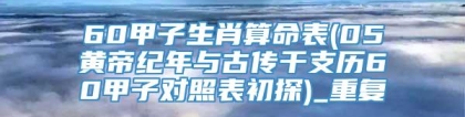 60甲子生肖算命表(05黄帝纪年与古传干支历60甲子对照表初探)_重复