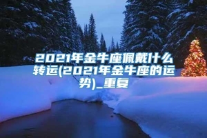 2021年金牛座佩戴什么转运(2021年金牛座的运势)_重复