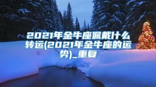 2021年金牛座佩戴什么转运(2021年金牛座的运势)_重复