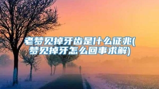 老梦见掉牙齿是什么征兆(梦见掉牙怎么回事求解)