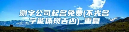 测字公司起名免费(不光名字能体现吉凶)_重复