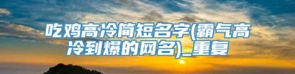 吃鸡高冷简短名字(霸气高冷到爆的网名)_重复