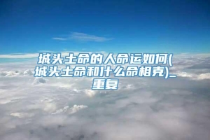 城头土命的人命运如何(城头土命和什么命相克)_重复