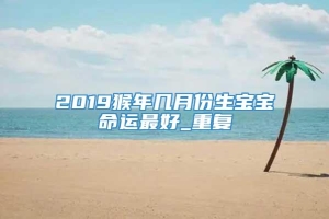 2019猴年几月份生宝宝命运最好_重复