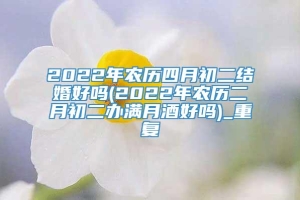 2022年农历四月初二结婚好吗(2022年农历二月初二办满月酒好吗)_重复