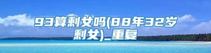 93算剩女吗(88年32岁剩女)_重复