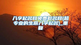 八字起名网免费取名网(超专业的生辰八字起名)_重复