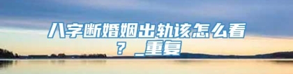 八字断婚姻出轨该怎么看？_重复