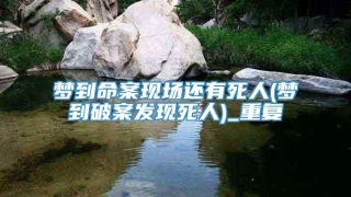 梦到命案现场还有死人(梦到破案发现死人)_重复