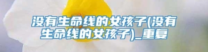 没有生命线的女孩子(没有生命线的女孩子)_重复