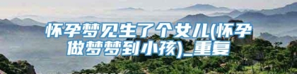 怀孕梦见生了个女儿(怀孕做梦梦到小孩)_重复