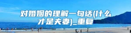 对婚姻的理解一句话(什么才是夫妻)_重复