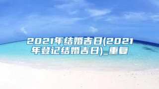 2021年结婚吉日(2021年登记结婚吉日)_重复