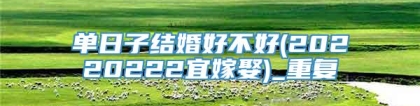 单日子结婚好不好(20220222宜嫁娶)_重复