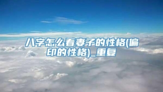 八字怎么看妻子的性格(偏印的性格)_重复
