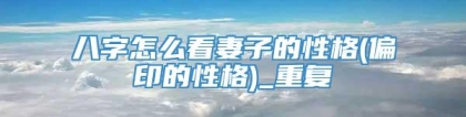 八字怎么看妻子的性格(偏印的性格)_重复