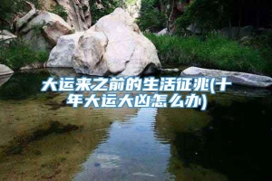 大运来之前的生活征兆(十年大运大凶怎么办)