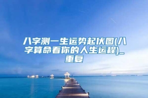 八字测一生运势起伏图(八字算命看你的人生运程)_重复