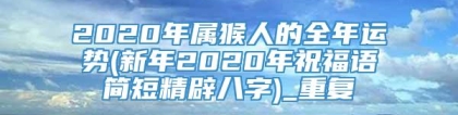 2020年属猴人的全年运势(新年2020年祝福语简短精辟八字)_重复