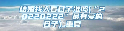 结婚找人看日子准吗(“20220222”最有爱的日子)_重复