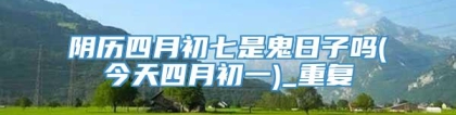 阴历四月初七是鬼日子吗(今天四月初一)_重复