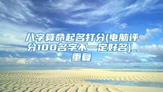 八字算命起名打分(电脑评分100名字不一定好名)_重复