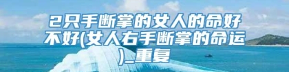2只手断掌的女人的命好不好(女人右手断掌的命运)_重复