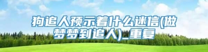 狗追人预示着什么迷信(做梦梦到追人)_重复