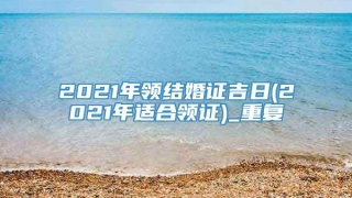 2021年领结婚证吉日(2021年适合领证)_重复