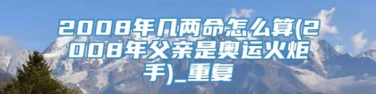 2008年几两命怎么算(2008年父亲是奥运火炬手)_重复