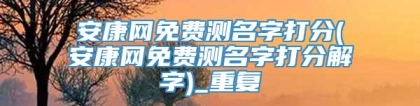 安康网免费测名字打分(安康网免费测名字打分解字)_重复