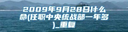 2009年9月28日什么命(任职中央统战部一年多)_重复