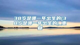 38岁是哪一年出生的(38岁是哪一年出生的)_重复