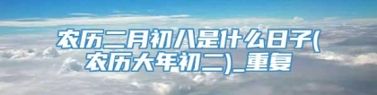 农历二月初八是什么日子(农历大年初二)_重复