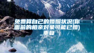 免费算自己的婚姻状况(你面前的相亲对象可能已婚)_重复