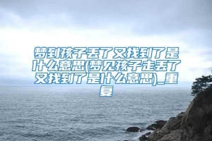 梦到孩子丢了又找到了是什么意思(梦见孩子走丢了又找到了是什么意思)_重复