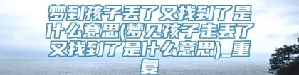 梦到孩子丢了又找到了是什么意思(梦见孩子走丢了又找到了是什么意思)_重复