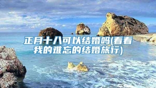 正月十八可以结婚吗(看看我的难忘的结婚旅行)