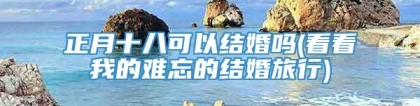 正月十八可以结婚吗(看看我的难忘的结婚旅行)